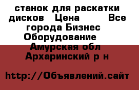 станок для раскатки дисков › Цена ­ 75 - Все города Бизнес » Оборудование   . Амурская обл.,Архаринский р-н